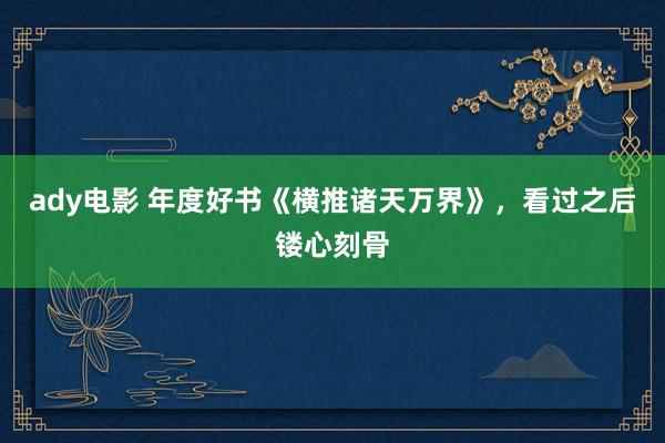 ady电影 年度好书《横推诸天万界》，看过之后镂心刻骨