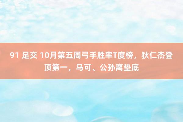 91 足交 10月第五周弓手胜率T度榜，狄仁杰登顶第一，马可、公孙离垫底
