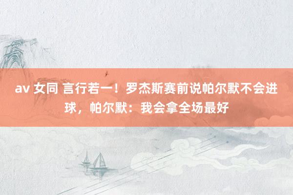 av 女同 言行若一！罗杰斯赛前说帕尔默不会进球，帕尔默：我会拿全场最好