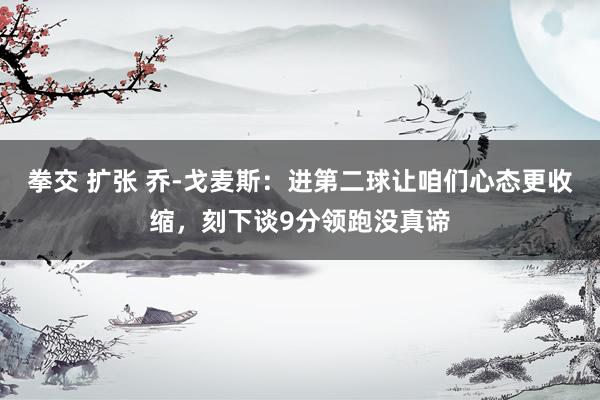 拳交 扩张 乔-戈麦斯：进第二球让咱们心态更收缩，刻下谈9分领跑没真谛