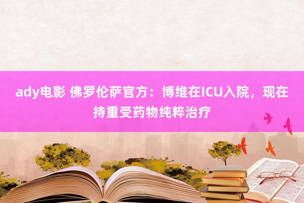ady电影 佛罗伦萨官方：博维在ICU入院，现在持重受药物纯粹治疗