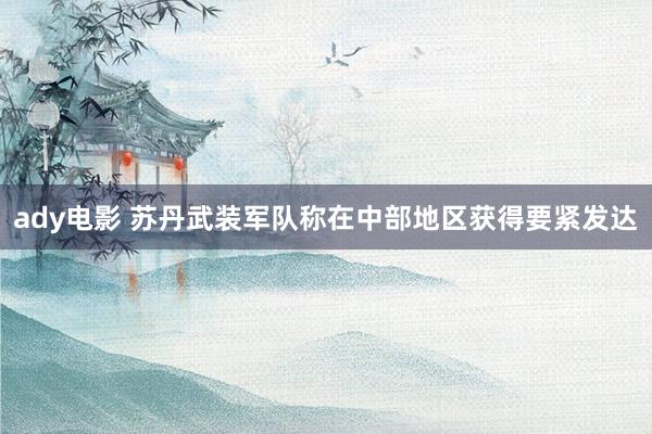 ady电影 苏丹武装军队称在中部地区获得要紧发达