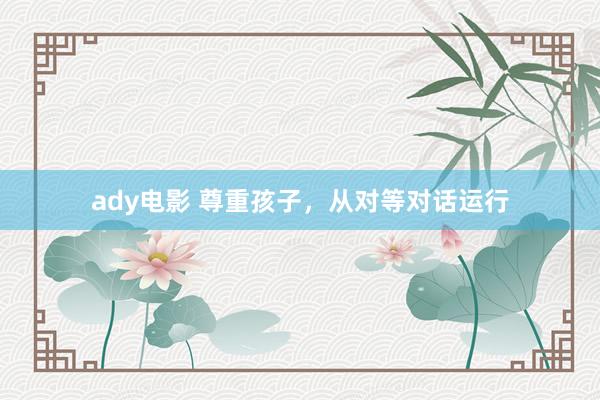 ady电影 尊重孩子，从对等对话运行