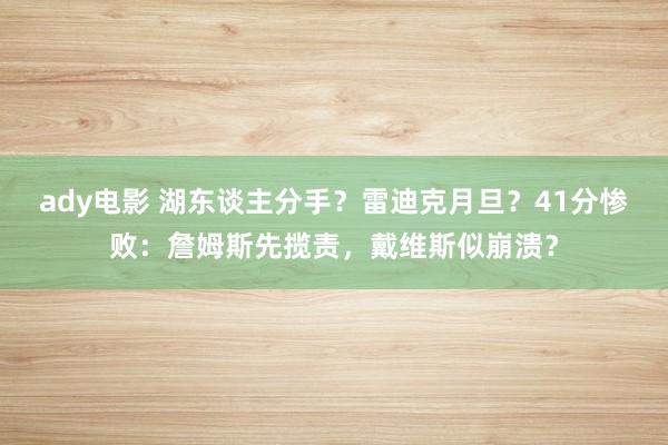 ady电影 湖东谈主分手？雷迪克月旦？41分惨败：詹姆斯先揽责，戴维斯似崩溃？