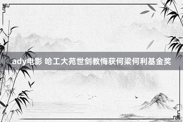 ady电影 哈工大苑世剑教悔获何梁何利基金奖