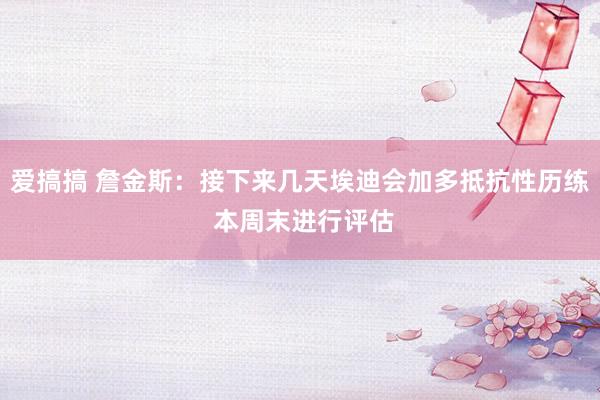 爱搞搞 詹金斯：接下来几天埃迪会加多抵抗性历练 本周末进行评估