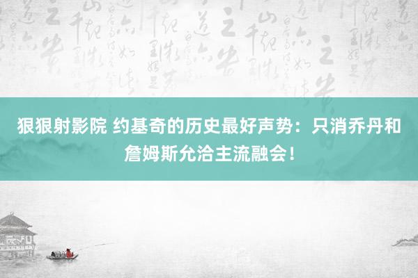 狠狠射影院 约基奇的历史最好声势：只消乔丹和詹姆斯允洽主流融会！
