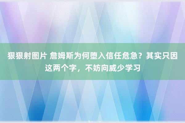 狠狠射图片 詹姆斯为何堕入信任危急？其实只因这两个字，不妨向威少学习