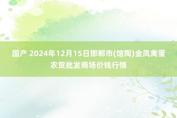 国产 2024年12月15日邯郸市(馆陶)金凤禽蛋农贸批发商场价钱行情