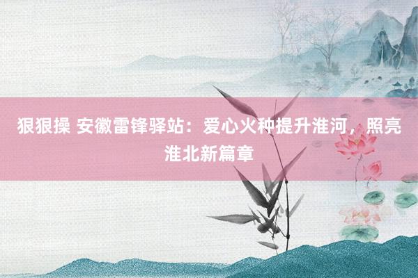 狠狠操 安徽雷锋驿站：爱心火种提升淮河，照亮淮北新篇章