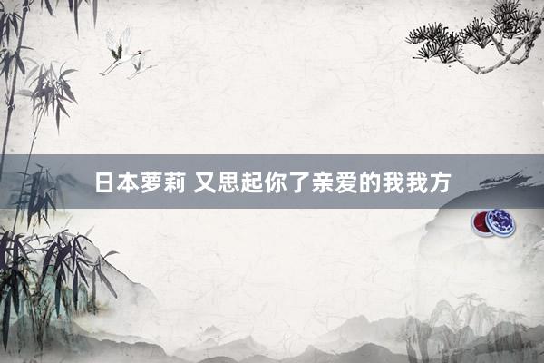日本萝莉 又思起你了亲爱的我我方