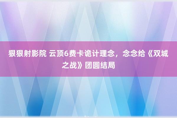 狠狠射影院 云顶6费卡诡计理念，念念给《双城之战》团圆结局