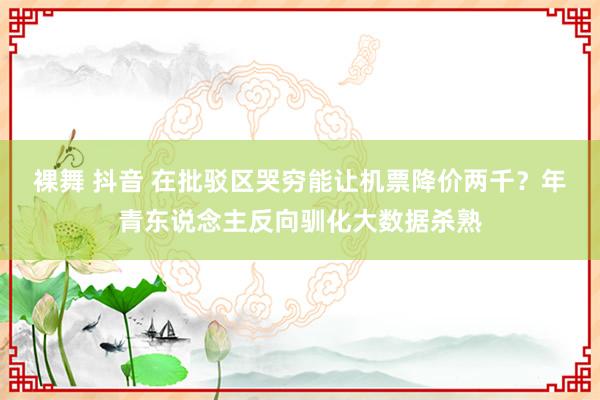 裸舞 抖音 在批驳区哭穷能让机票降价两千？年青东说念主反向驯化大数据杀熟