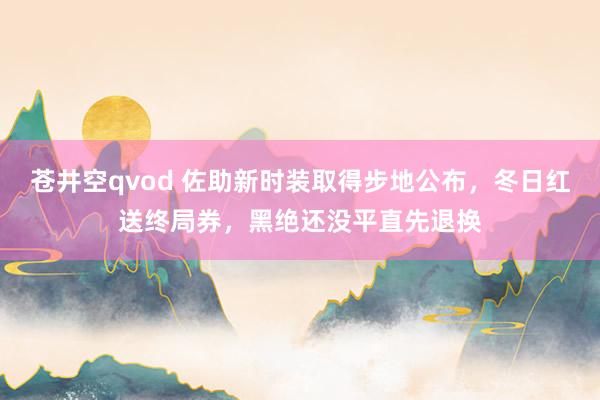 苍井空qvod 佐助新时装取得步地公布，冬日红送终局券，黑绝还没平直先退换