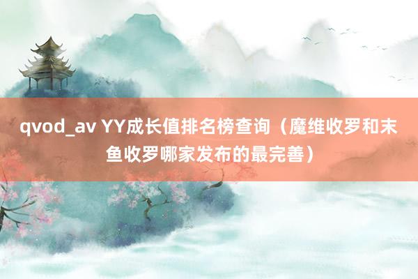 qvod_av YY成长值排名榜查询（魔维收罗和末鱼收罗哪家发布的最完善）