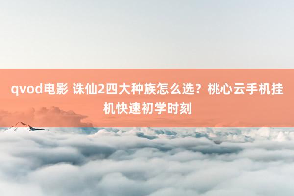 qvod电影 诛仙2四大种族怎么选？桃心云手机挂机快速初学时刻