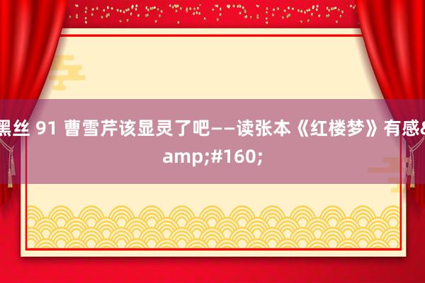 黑丝 91 曹雪芹该显灵了吧——读张本《红楼梦》有感&#160;