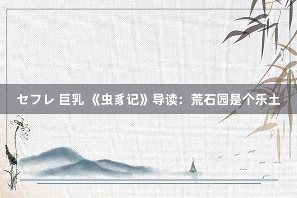 セフレ 巨乳 《虫豸记》导读：荒石园是个乐土
