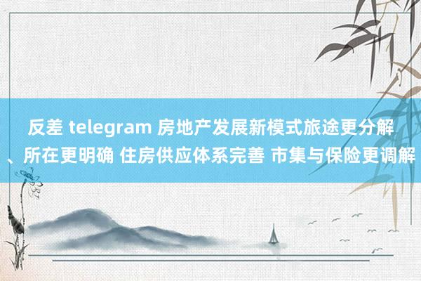 反差 telegram 房地产发展新模式旅途更分解、所在更明确 住房供应体系完善 市集与保险更调解