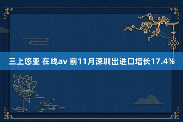 三上悠亚 在线av 前11月深圳出进口增长17.4%