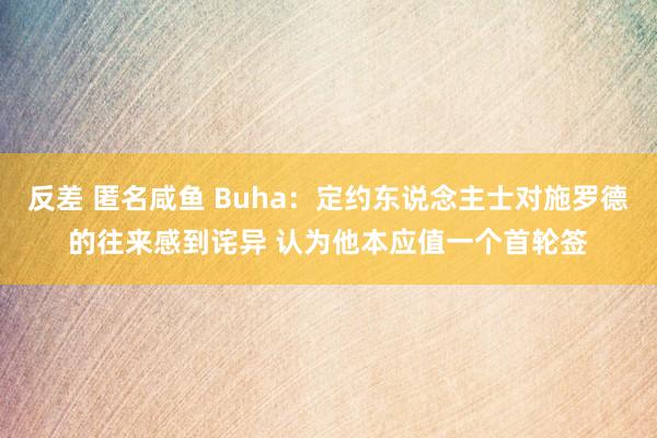 反差 匿名咸鱼 Buha：定约东说念主士对施罗德的往来感到诧异 认为他本应值一个首轮签