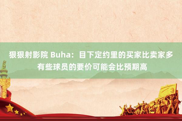 狠狠射影院 Buha:目下定约里的买家比卖家多 有些球员的要价可能会比预期高