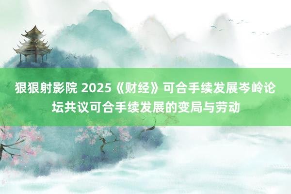 狠狠射影院 2025《财经》可合手续发展岑岭论坛共议可合手续发展的变局与劳动