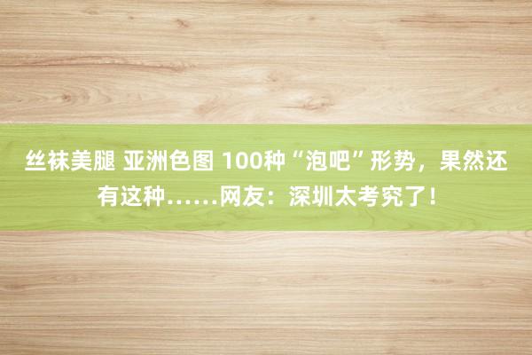 丝袜美腿 亚洲色图 100种“泡吧”形势，果然还有这种……网友：深圳太考究了！