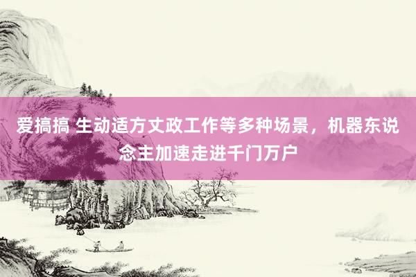 爱搞搞 生动适方丈政工作等多种场景，机器东说念主加速走进千门万户
