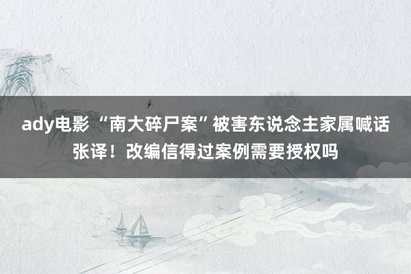 ady电影 “南大碎尸案”被害东说念主家属喊话张译！改编信得过案例需要授权吗