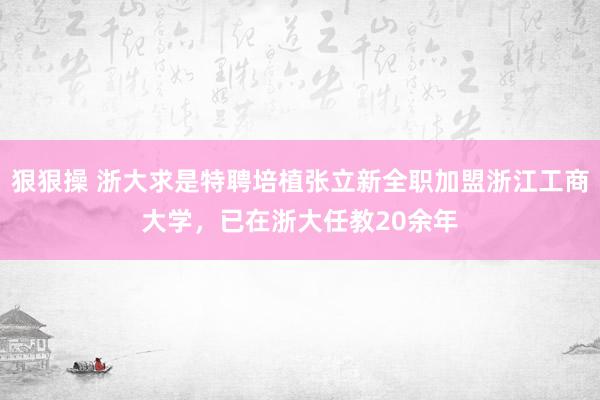 狠狠操 浙大求是特聘培植张立新全职加盟浙江工商大学，已在浙大任教20余年