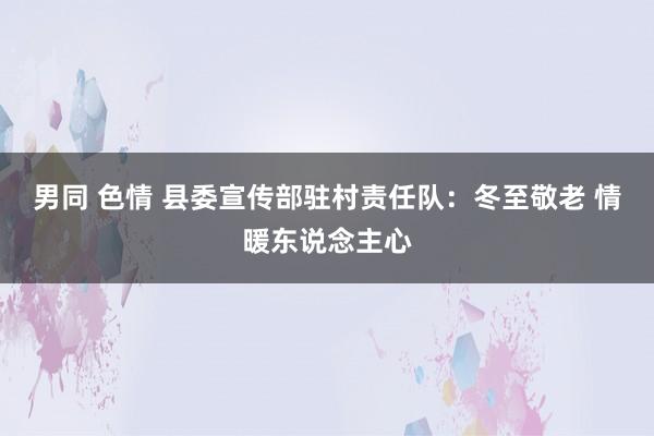 男同 色情 县委宣传部驻村责任队：冬至敬老 情暖东说念主心