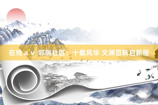 在线ａｖ 邻瑞社区：十载风华 文澜百转启新程