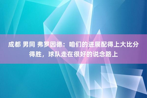 成都 男同 弗罗因德：咱们的进展配得上大比分得胜，球队走在很好的说念路上