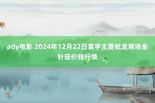 ady电影 2024年12月22日寰宇主要批发商场金针菇价钱行情