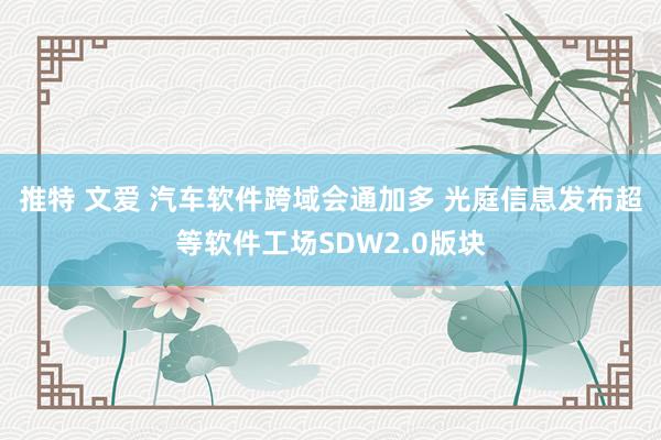 推特 文爱 汽车软件跨域会通加多 光庭信息发布超等软件工场SDW2.0版块