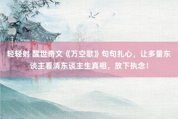 轻轻射 醒世奇文《万空歌》句句扎心，让多量东谈主看清东谈主生真相，放下执念！