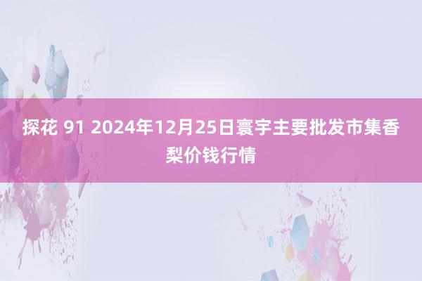 探花 91 2024年12月25日寰宇主要批发市集香梨价钱行情