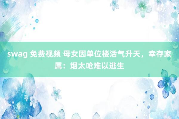 swag 免费视频 母女因单位楼活气升天，幸存家属：烟太呛难以逃生