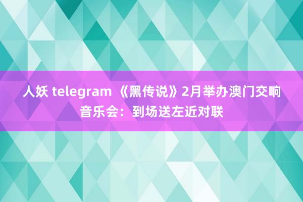 人妖 telegram 《黑传说》2月举办澳门交响音乐会:到场送左近对联