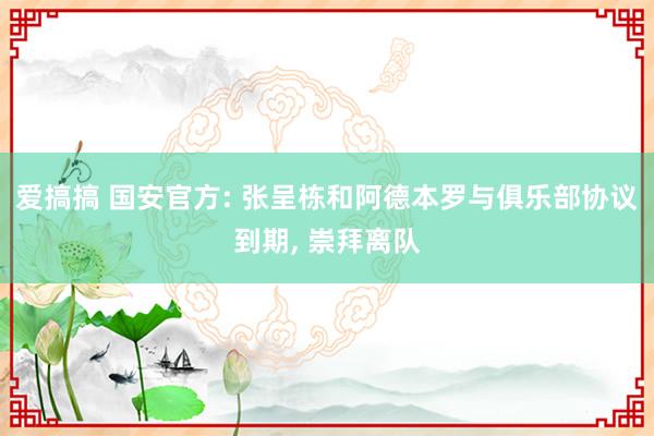 爱搞搞 国安官方: 张呈栋和阿德本罗与俱乐部协议到期， 崇拜离队