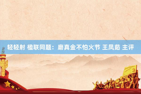 轻轻射 楹联同题:磨真金不怕火节 王凤茹 主评