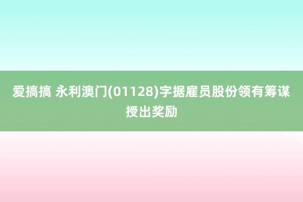 爱搞搞 永利澳门(01128)字据雇员股份领有筹谋授出奖励