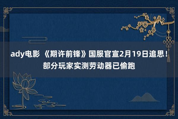ady电影 《期许前锋》国服官宣2月19日追思！部分玩家实测劳动器已偷跑