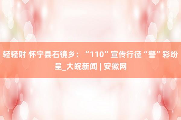 轻轻射 怀宁县石镜乡：“110”宣传行径“警”彩纷呈_大皖新闻 | 安徽网