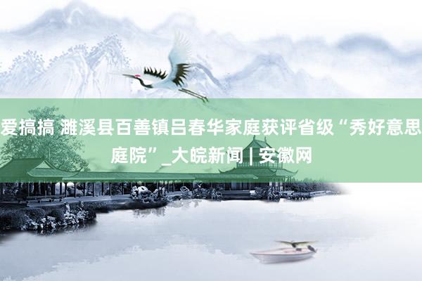 爱搞搞 濉溪县百善镇吕春华家庭获评省级“秀好意思庭院”_大皖新闻 | 安徽网