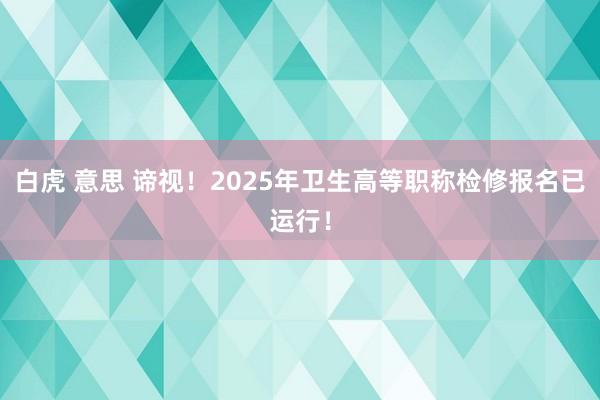 白虎 意思 谛视！2025年卫生高等职称检修报名已运行！