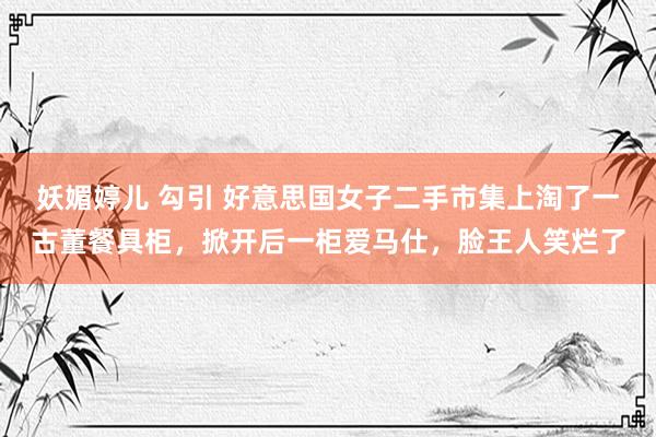 妖媚婷儿 勾引 好意思国女子二手市集上淘了一古董餐具柜，掀开后一柜爱马仕，脸王人笑烂了