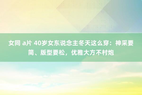 女同 a片 40岁女东说念主冬天这么穿：神采要简、版型要松，优雅大方不村炮