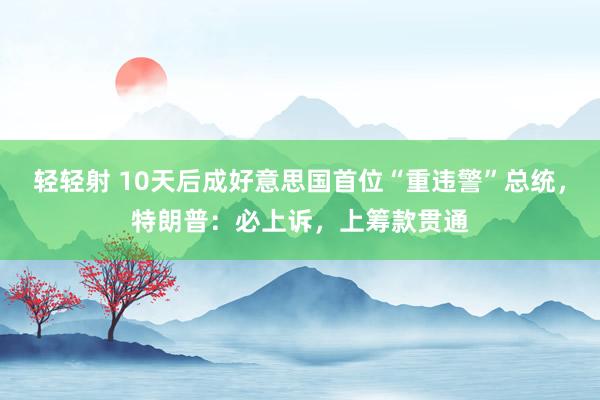 轻轻射 10天后成好意思国首位“重违警”总统，特朗普：必上诉，上筹款贯通